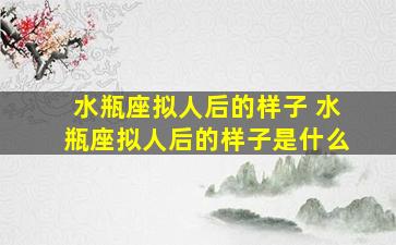 水瓶座拟人后的样子 水瓶座拟人后的样子是什么